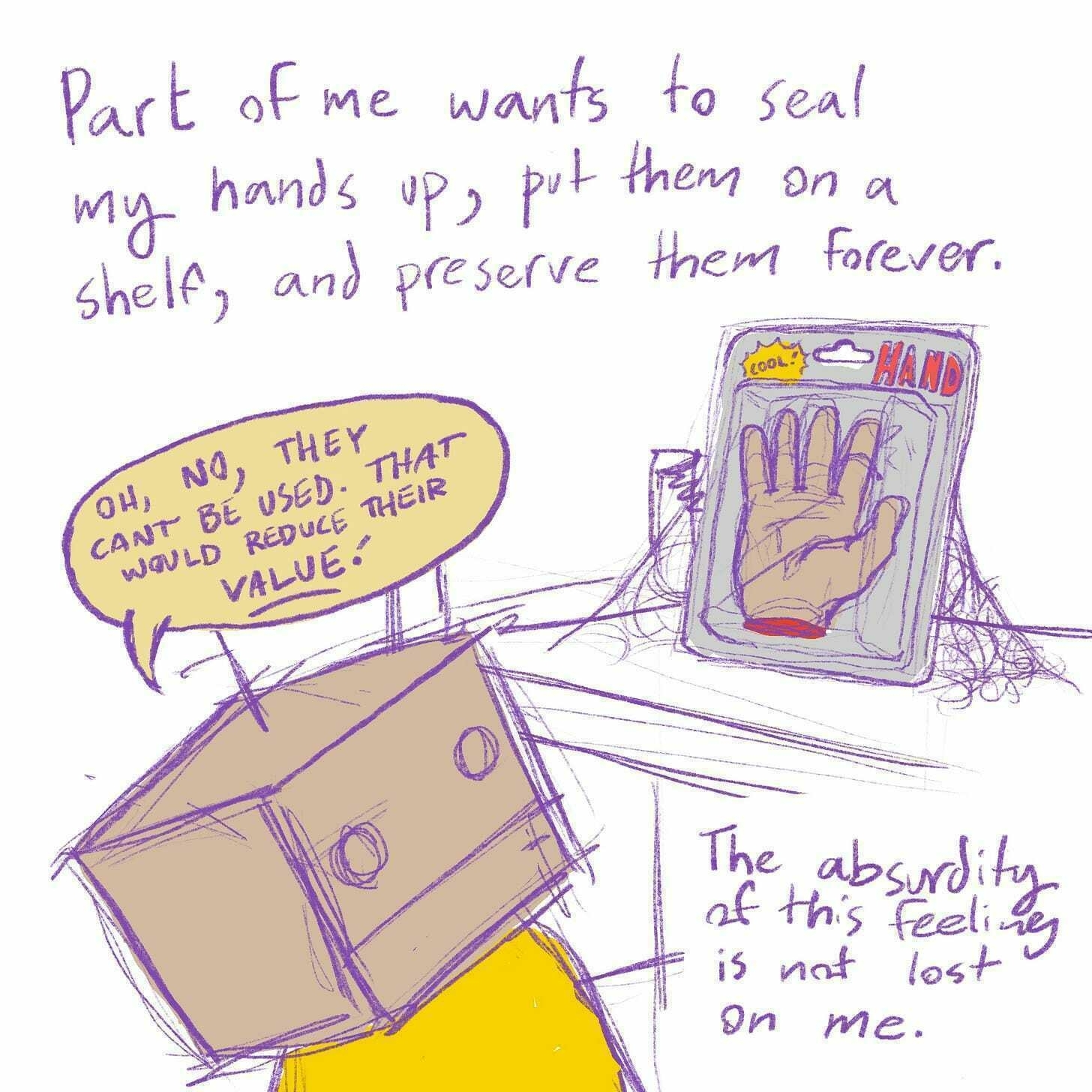 Part of me wants to seal my hands up, put them on a shelf, and preserve them forever. "Oh, no, they can't be used. That would reduce their value!" The absurdity of this feeling is not lost on me.