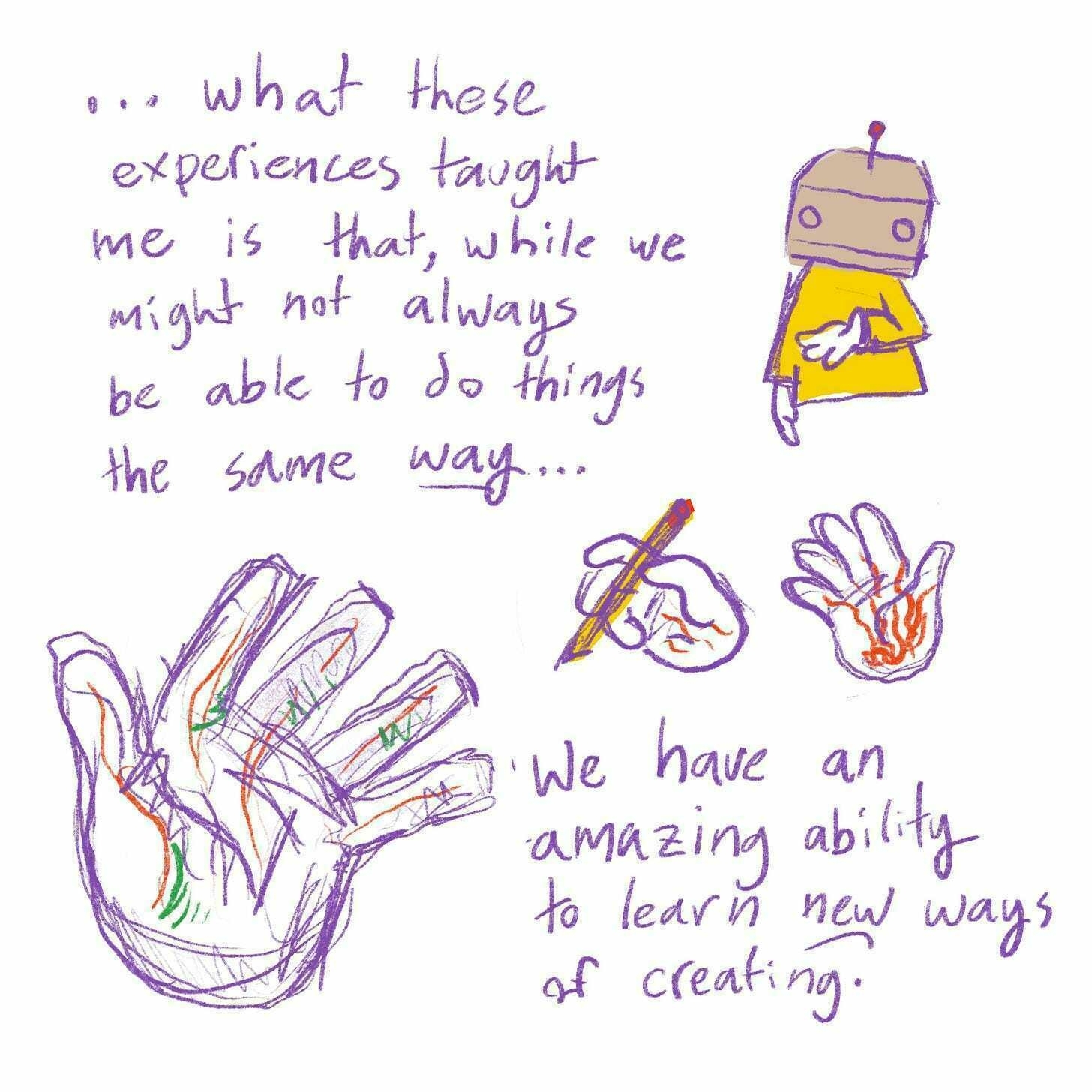 ...what these experiences taught me is that, while we might not always be able to do things the same way, we have an amazing ability to learn new ways of creating.